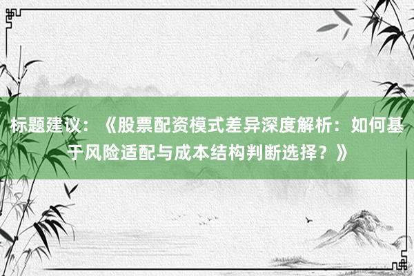 标题建议：《股票配资模式差异深度解析：如何基于风险适配与成本结构判断选择？》