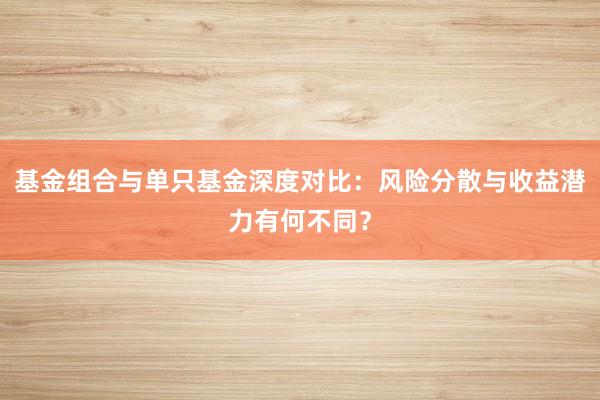 基金组合与单只基金深度对比：风险分散与收益潜力有何不同？