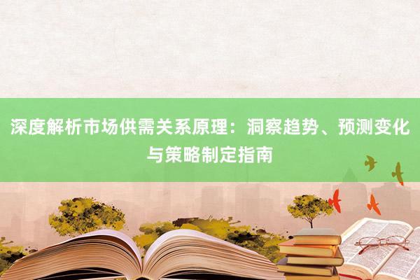 深度解析市场供需关系原理：洞察趋势、预测变化与策略制定指南