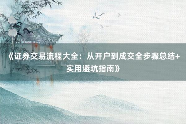 《证券交易流程大全：从开户到成交全步骤总结+实用避坑指南》