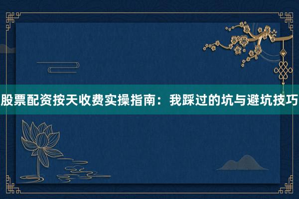 股票配资按天收费实操指南：我踩过的坑与避坑技巧
