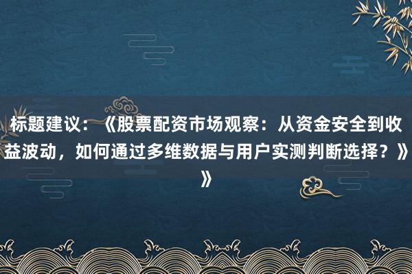 标题建议：《股票配资市场观察：从资金安全到收益波动，如何通过多维数据与用户实测判断选择？》