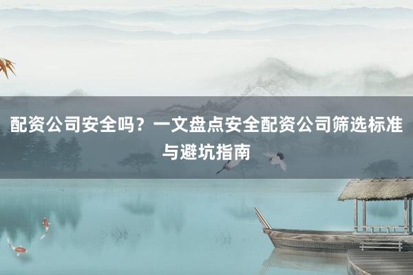 配资公司安全吗？一文盘点安全配资公司筛选标准与避坑指南