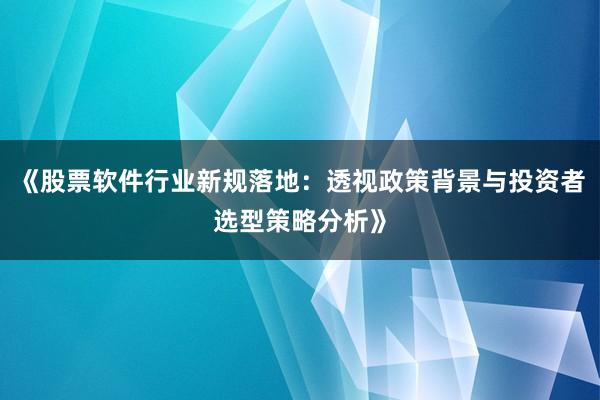 《股票软件行业新规落地：透视政策背景与投资者选型策略分析》