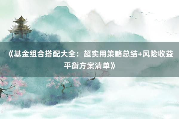 《基金组合搭配大全：超实用策略总结+风险收益平衡方案清单》