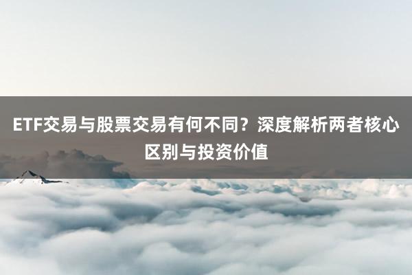 ETF交易与股票交易有何不同？深度解析两者核心区别与投资价值