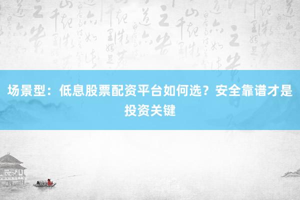 场景型：低息股票配资平台如何选？安全靠谱才是投资关键
