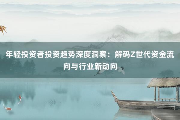 年轻投资者投资趋势深度洞察：解码Z世代资金流向与行业新动向