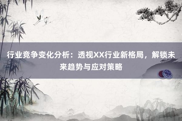 行业竞争变化分析：透视XX行业新格局，解锁未来趋势与应对策略