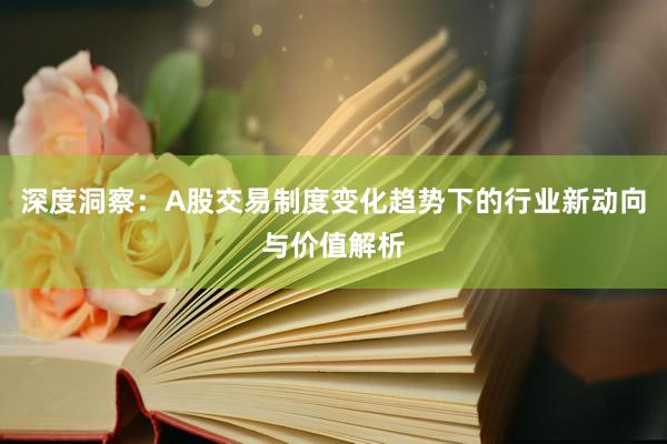 深度洞察：A股交易制度变化趋势下的行业新动向与价值解析