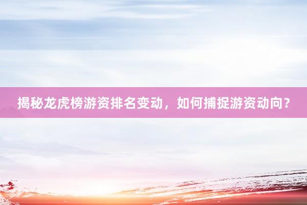揭秘龙虎榜游资排名变动，如何捕捉游资动向？