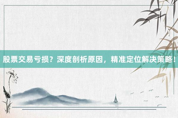 股票交易亏损？深度剖析原因，精准定位解决策略！