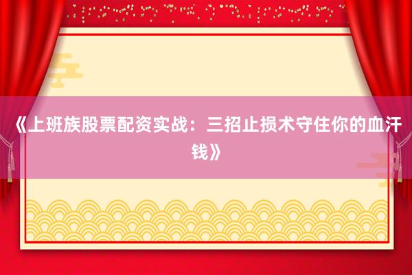 《上班族股票配资实战：三招止损术守住你的血汗钱》