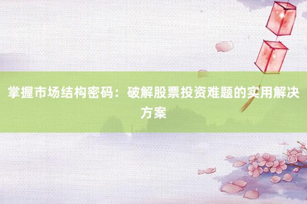 掌握市场结构密码：破解股票投资难题的实用解决方案