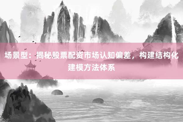 场景型：揭秘股票配资市场认知偏差，构建结构化建模方法体系