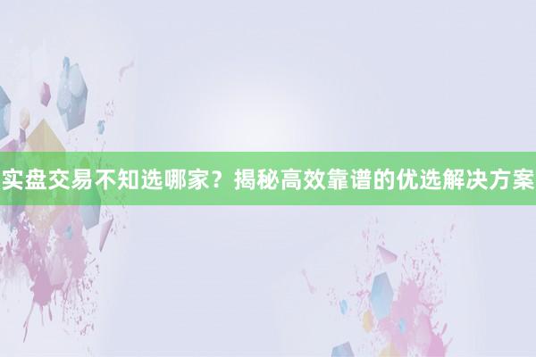 实盘交易不知选哪家？揭秘高效靠谱的优选解决方案