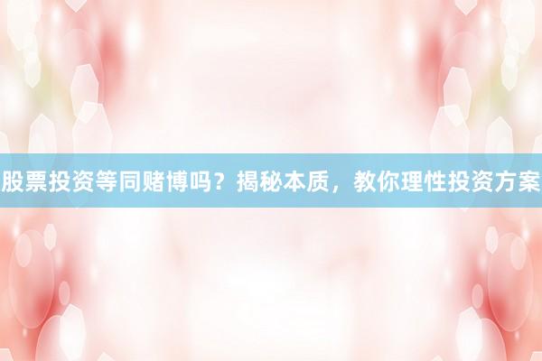 股票投资等同赌博吗?揭秘本质,教你理性投资方案