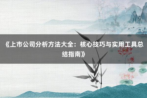 《上市公司分析方法大全：核心技巧与实用工具总结指南》