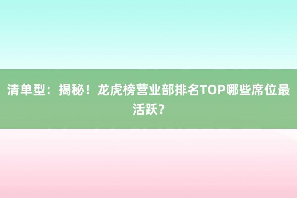 清单型：揭秘！龙虎榜营业部排名TOP哪些席位最活跃？
