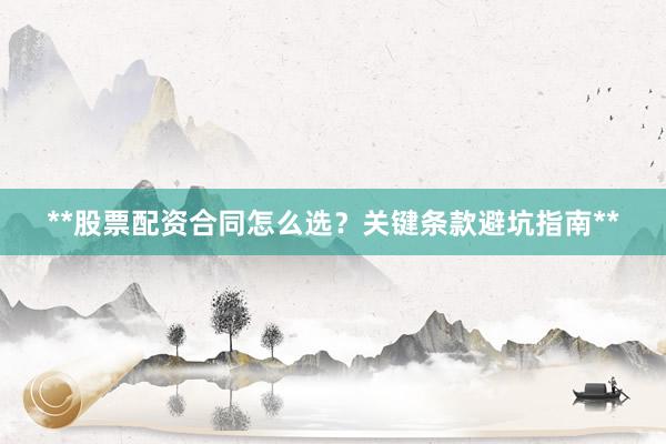 **股票配资合同怎么选？关键条款避坑指南**