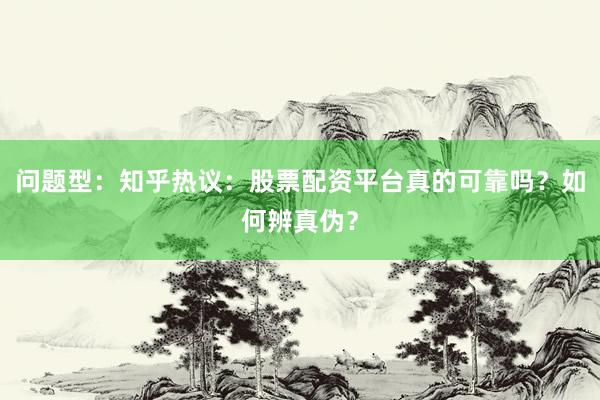 问题型：知乎热议：股票配资平台真的可靠吗？如何辨真伪？