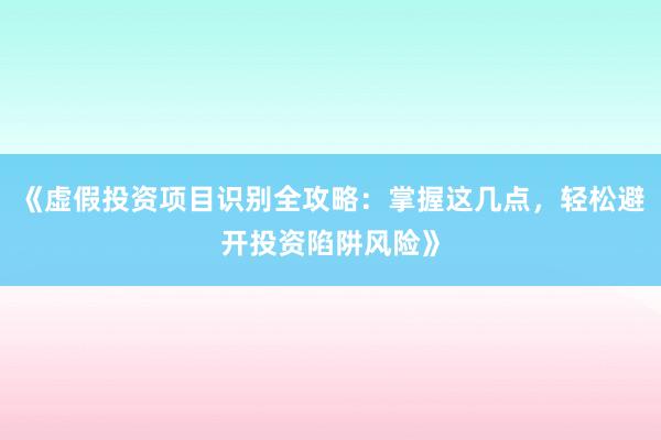 《虚假投资项目识别全攻略：掌握这几点，轻松避开投资陷阱风险》