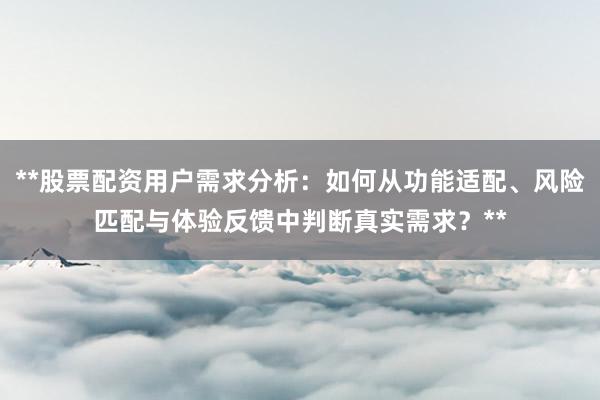 **股票配资用户需求分析:如何从功能适配、风险匹配与体验反馈中判断真实需求?**