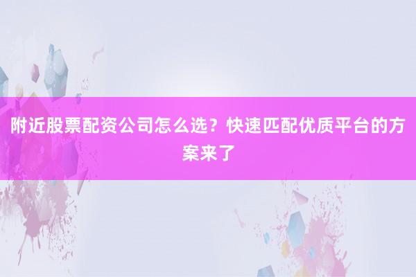 附近股票配资公司怎么选？快速匹配优质平台的方案来了