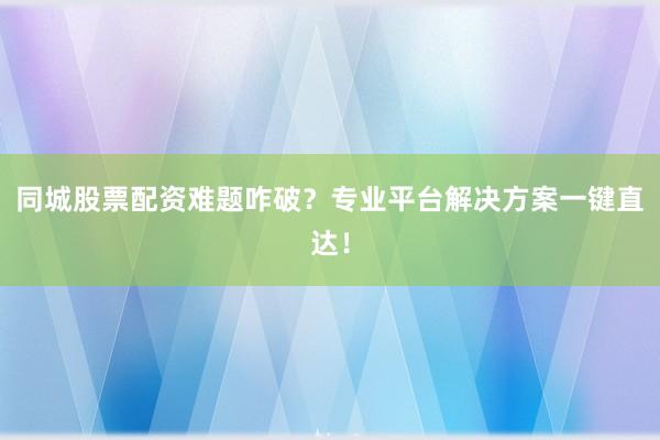 同城股票配资难题咋破？专业平台解决方案一键直达！