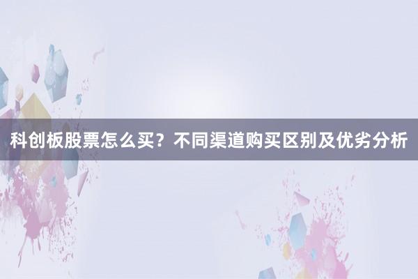 科创板股票怎么买?不同渠道购买区别及优劣分析