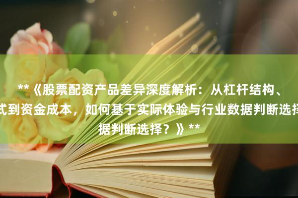 **《股票配资产品差异深度解析：从杠杆结构、风控模式到资金成本，如何基于实际体验与行业数据判断选择？》**
