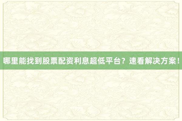 哪里能找到股票配资利息超低平台?速看解决方案!