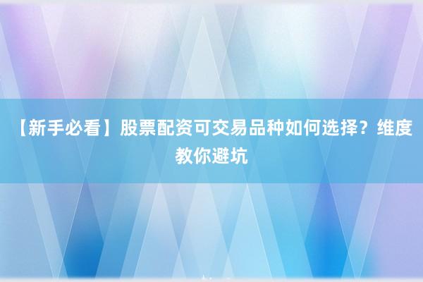 【新手必看】股票配资可交易品种如何选择？维度教你避坑