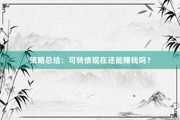 策略总结：可转债现在还能赚钱吗？