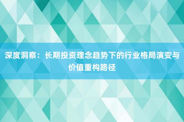 深度洞察：长期投资理念趋势下的行业格局演变与价值重构路径