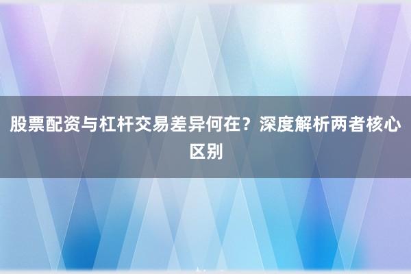 股票配资与杠杆交易差异何在？深度解析两者核心区别