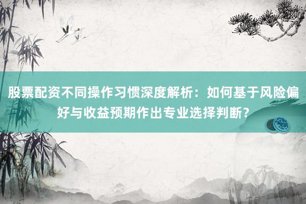 股票配资不同操作习惯深度解析:如何基于风险偏好与收益预期作出专业选择判断?