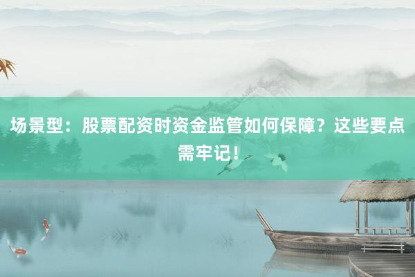 场景型：股票配资时资金监管如何保障？这些要点需牢记！