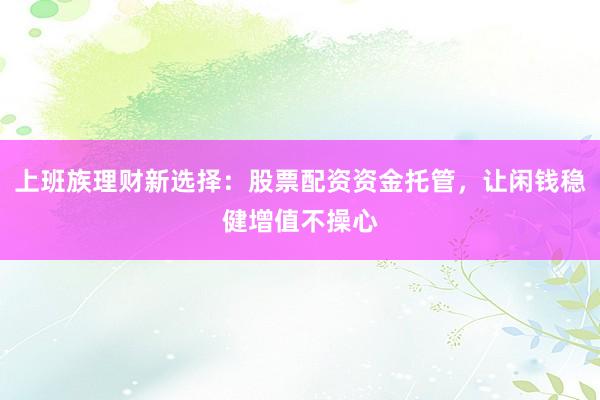 上班族理财新选择：股票配资资金托管，让闲钱稳健增值不操心