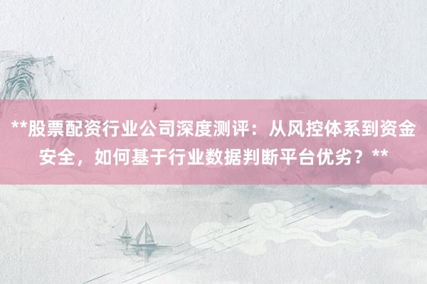 **股票配资行业公司深度测评：从风控体系到资金安全，如何基于行业数据判断平台优劣？**