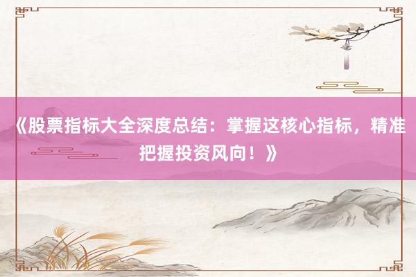 《股票指标大全深度总结：掌握这核心指标，精准把握投资风向！》