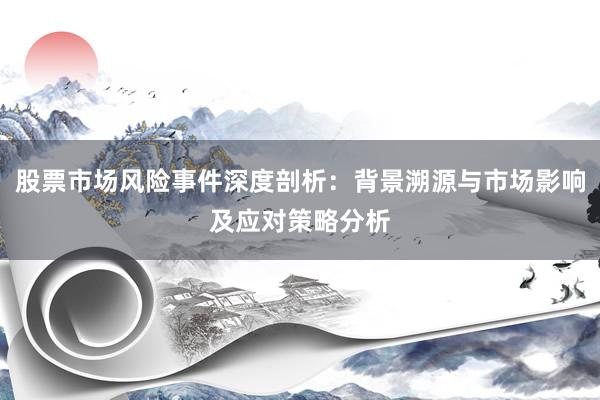 股票市场风险事件深度剖析：背景溯源与市场影响及应对策略分析