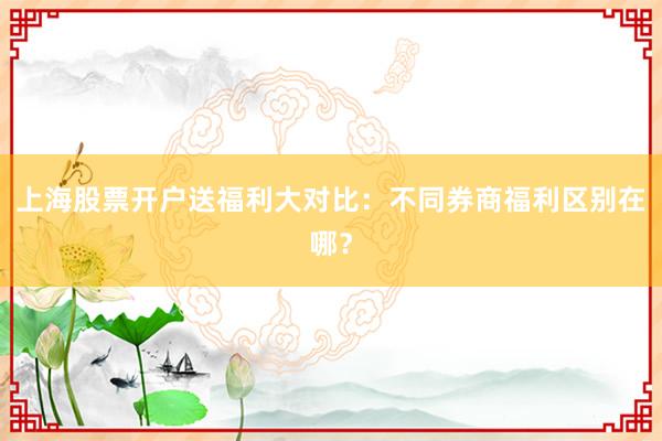 上海股票开户送福利大对比：不同券商福利区别在哪？