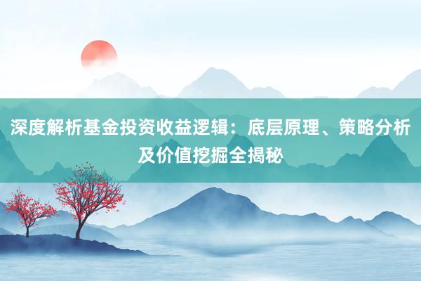 深度解析基金投资收益逻辑：底层原理、策略分析及价值挖掘全揭秘