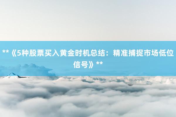 **《5种股票买入黄金时机总结：精准捕捉市场低位信号》**