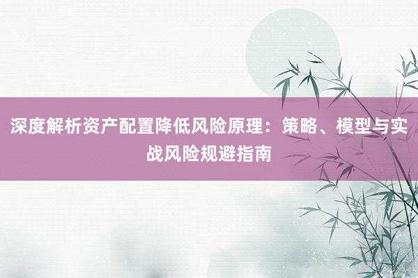 深度解析资产配置降低风险原理：策略、模型与实战风险规避指南