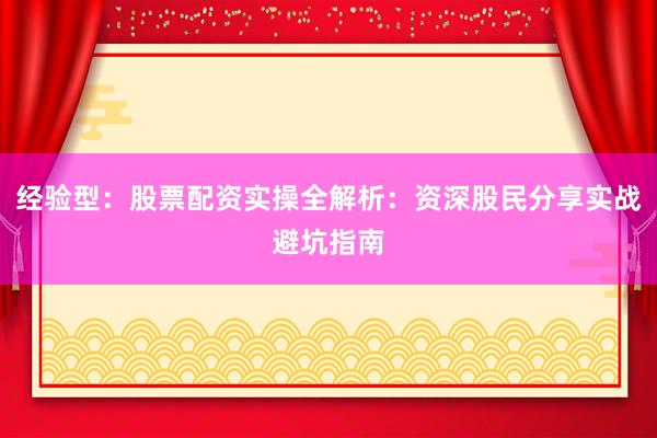 经验型：股票配资实操全解析：资深股民分享实战避坑指南