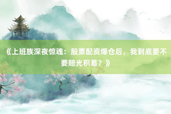 《上班族深夜惊魂:股票配资爆仓后,我到底要不要赔光积蓄?》