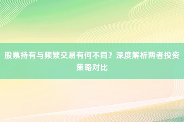 股票持有与频繁交易有何不同?深度解析两者投资策略对比