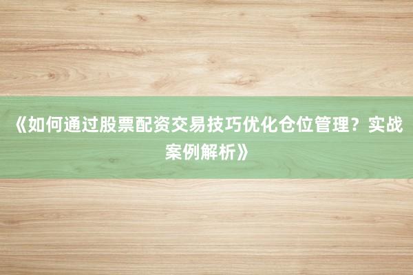 《如何通过股票配资交易技巧优化仓位管理?实战案例解析》
